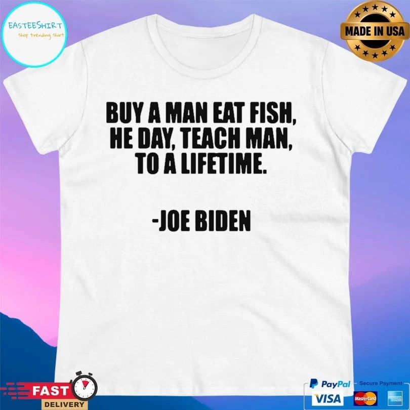 Buy A Man Eat Fish He Day Teach Man To A Lifetime Joe Biden T-shirt