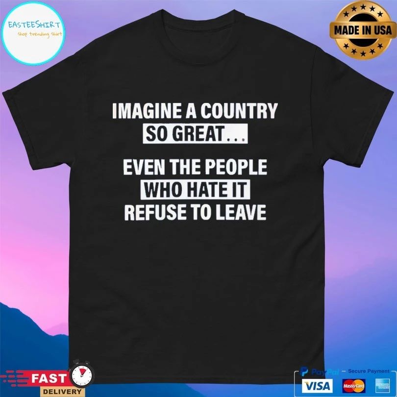 Imagine A Country So Great Even The People Who Hate It Refuse To Leave T-shirt