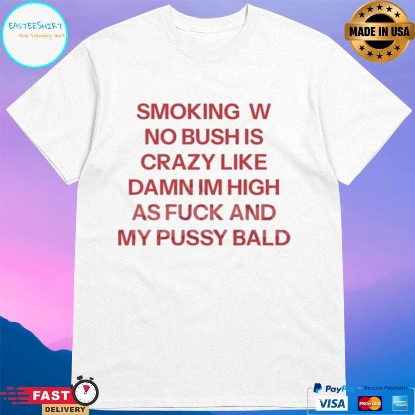 Smoking W No Bush Is Crazy Like Damn Im High As Fuck And My Pussy Bald T-shirts