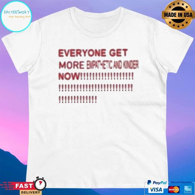 Everyone Get More Empathetic And Kinder Now T-shirts