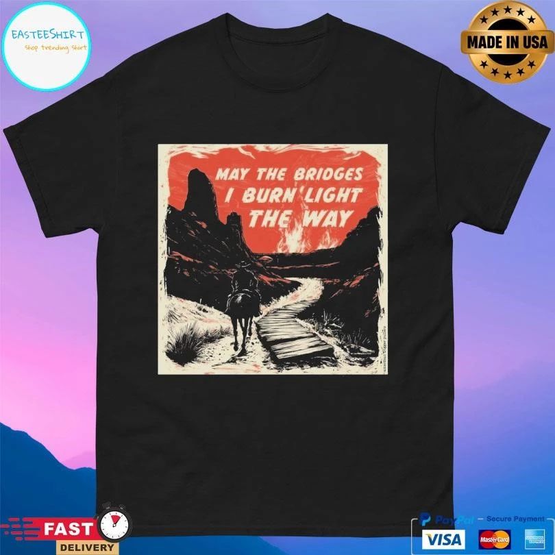 May The Bridges I Burn’ Light The Way T-shirts