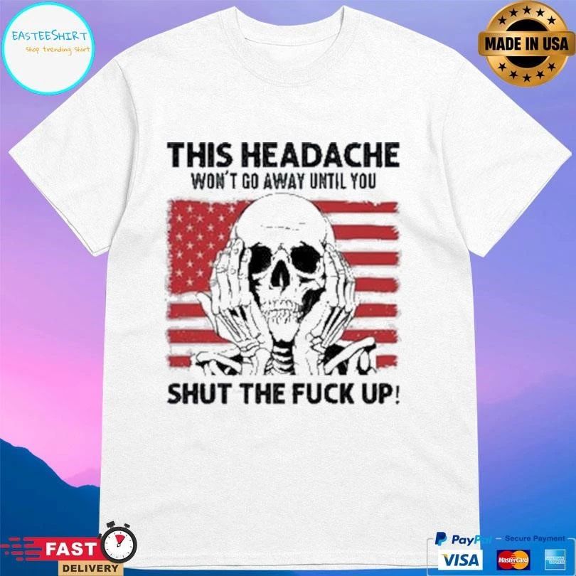 This Headache Won’t Go Away Until You Shut The Fuck Up T-shirts