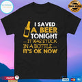 I Saved A Beer Tonight It Was Stuck In A Bottle It’s Ok Now T-shirt