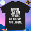 I Wanted Some Time Off Work But This Was A Bit Extreme T-shirt