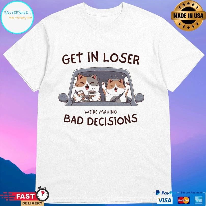 Get In Loser We’re Making Bad Decisions Cats T-shirts
