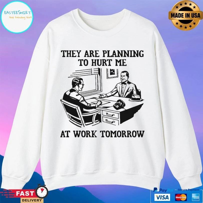 They Are Planning To Hurt Me At Work Tomorrow T-shirts