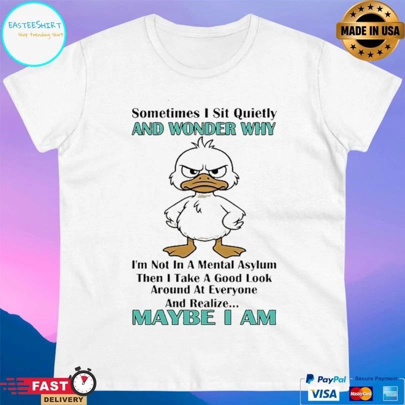 Duck Sometimes I Sit Quietly And Wonder Why Im Not In A Mental Asylum Then I Take A Good Look Around At Everyone And Realize Maybe I Am T-shirts