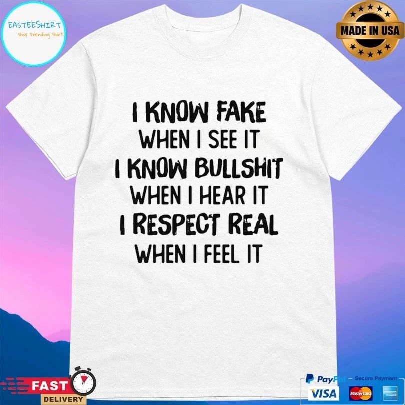 I Know Fake When I See It I Know Bullshit When I Hear It I Respect Real When I Feel It T-shirt