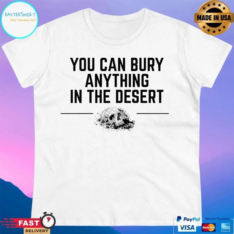 You Can Bury Anything Anything In The Desert T-shirts
