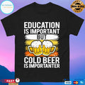 Education Is Important But Cold Beer Is Importanter T-shirt