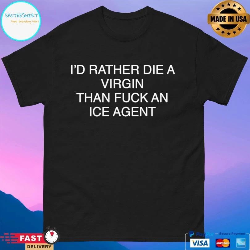 I’d Rather Die A Virgin Than Fuck An Ice Agent T-shirts