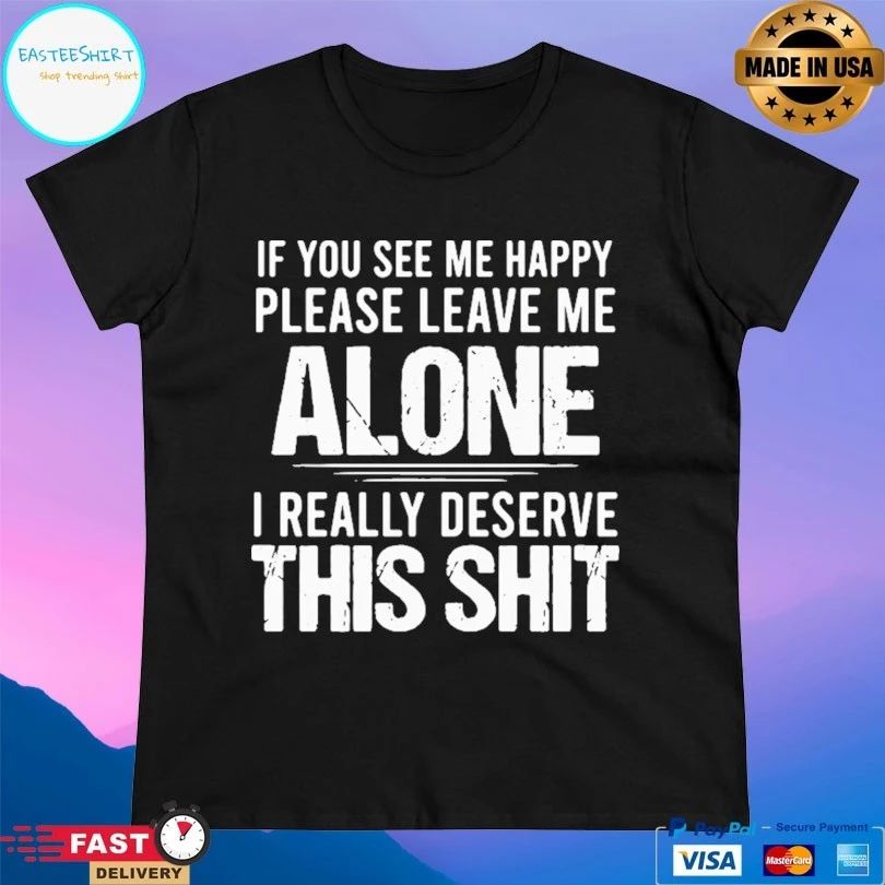 If You See Me Happy Please Leave Me Alone I Really Deserve This Shit T-shirt