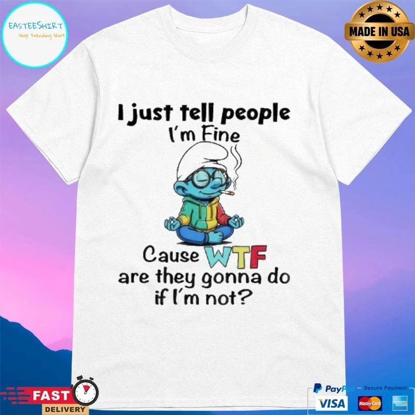 Smurf I Just Tell People I’m Fine Cause Wtf Are They Gonna Do If Im Not T-shirts