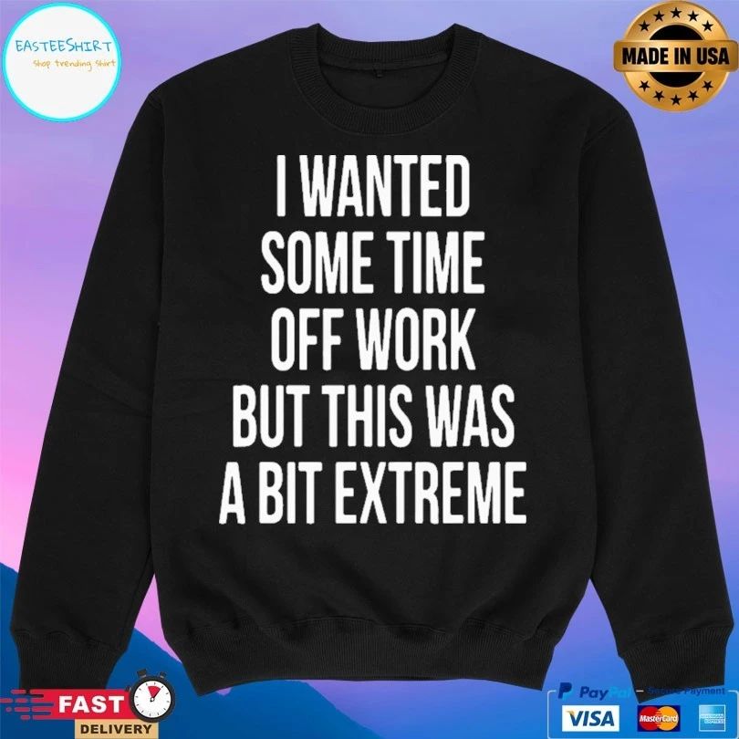 I Wanted Some Time Off Work But This Was A Bit Extreme T-shirt