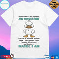 Duck Sometimes I Sit Quietly And Wonder Why Im Not In A Mental Asylum Then I Take A Good Look Around At Everyone And Realize Maybe I Am T-shirts