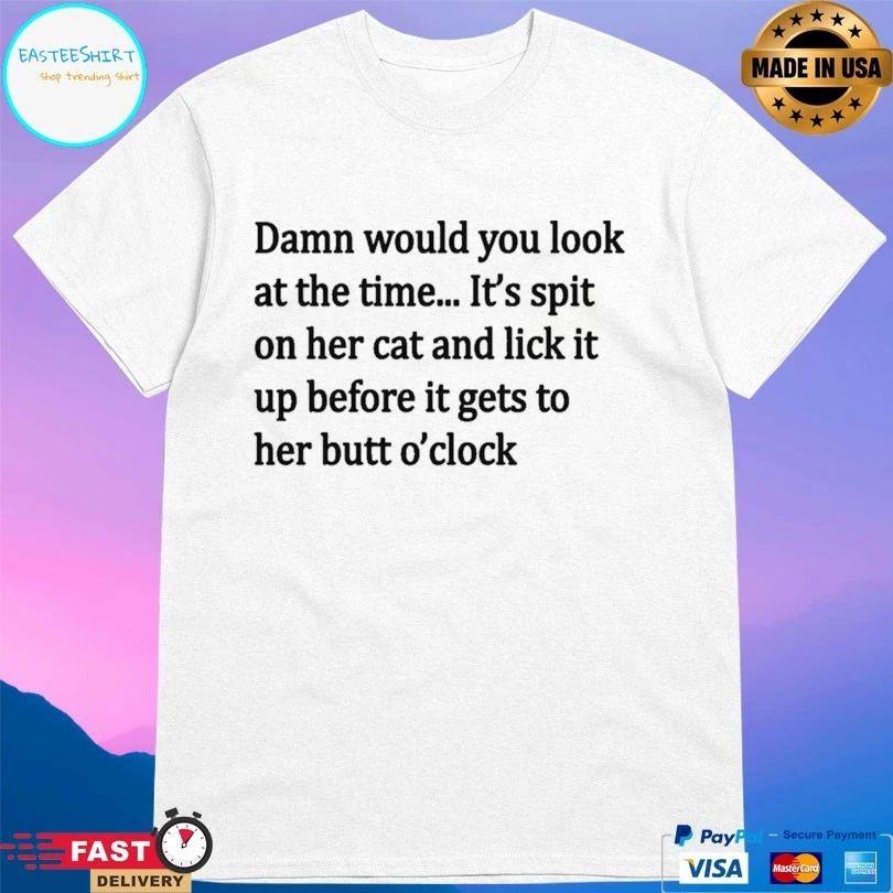 Damn Would You Look At The Time It’s Spit On Her Cat And Lick It Up Before It Gets To Her Butt O’clock T-shirt