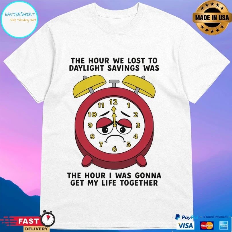 The Hour We Lost To Daylight Savings Was The Hour I Was Gonna Get My Life Together T-shirts