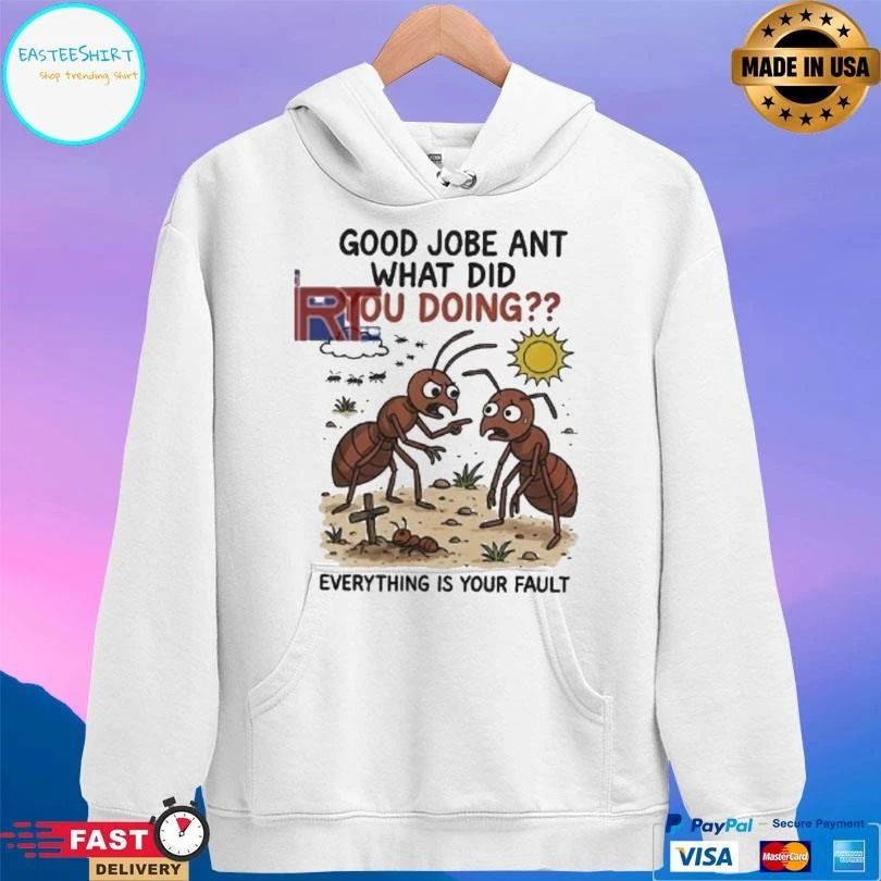 Good Jobe Ant What Did You Doing Everything Is Your Fault T-shirts