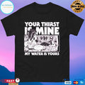 Your Thirst Is Mine My Water Is Yours T-shirts