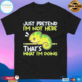 Just Pretend I’m Not Here That’s What I’m Doing T-shirts