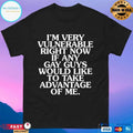 I’m Very Vulnerable Right Now If Any Gay Guys Would Like To Take Advantage Of Me T-shirts