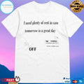 I Need Plenty Of Rest In Case Tomorrow Is A Great Day T-shirts