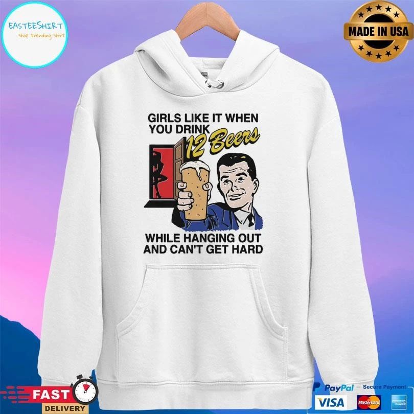 Girls Like It When You Drink 12 Beers While Hanging Out And Can’t Get Hard T-shirts
