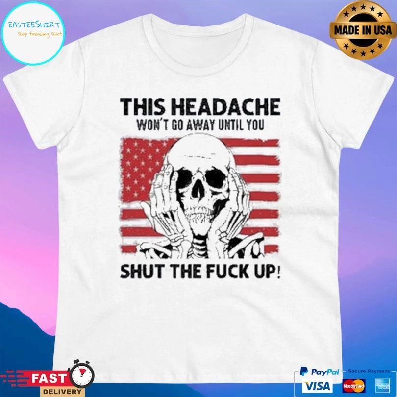 This Headache Won’t Go Away Until You Shut The Fuck Up T-shirts