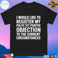 I Would Like To Register My Polite Yet Pointed Objection To The Current Circumstances T-shirts