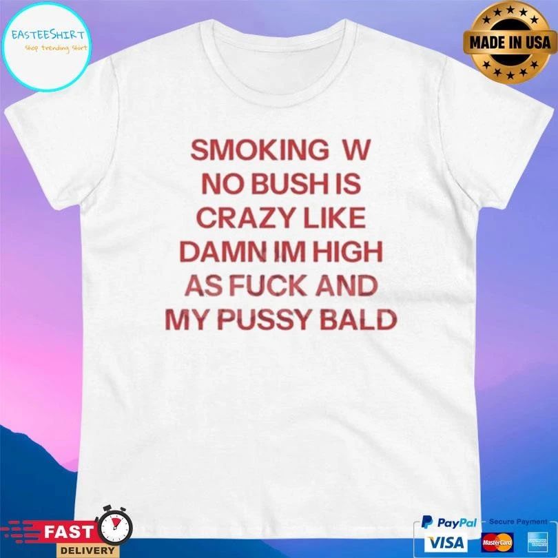 Smoking W No Bush Is Crazy Like Damn Im High As Fuck And My Pussy Bald T-shirts