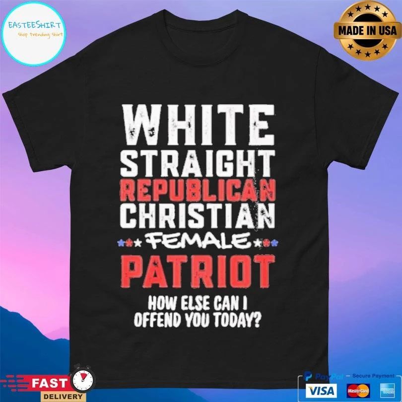 White Straight Republican Christian Female Patriot How Else Can I Offend You Today T-shirts