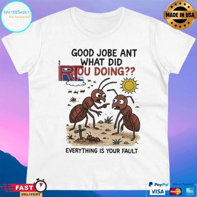 Good Jobe Ant What Did You Doing Everything Is Your Fault T-shirts