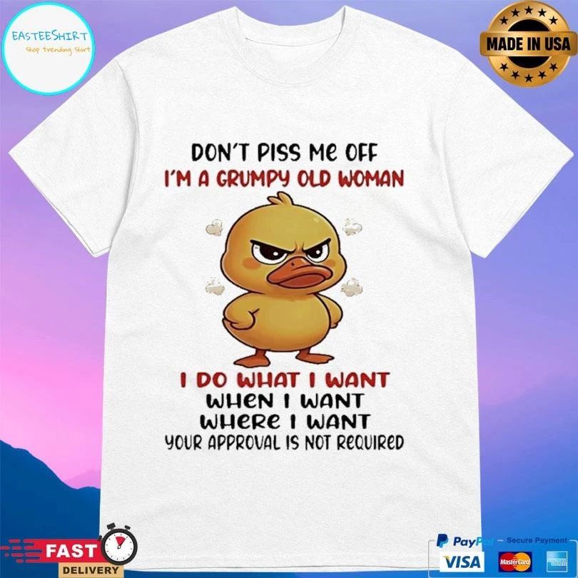 Duck Don’t Piss Me Off I’m A Grumpy Old Woman I Do What I Want When I Want Where I Want Your Approval Is Not Required T-shirts