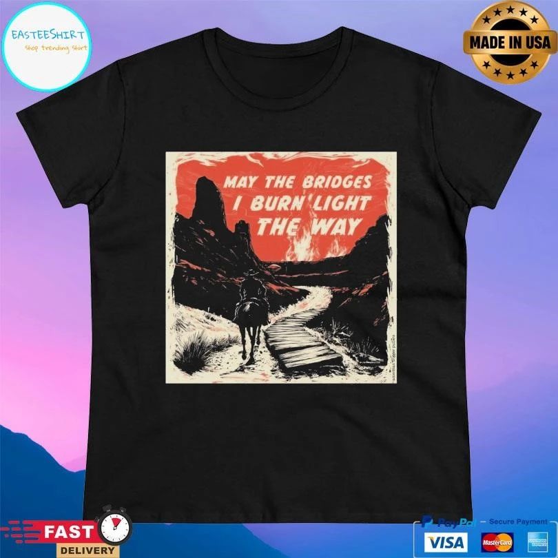 May The Bridges I Burn’ Light The Way T-shirts