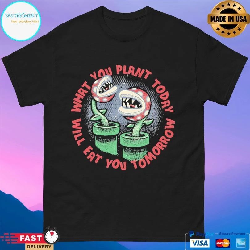 What You Plant Today Will Eat You Tomorrow T-shirts