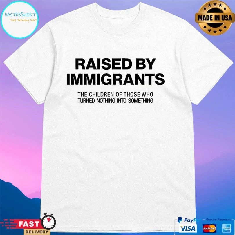Raised By Immigrants The Children Of Those Who Turned Nothing Into Something T-shirts