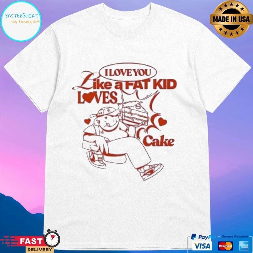I Love You Like A Fat Kid Loves Cake T-shirts