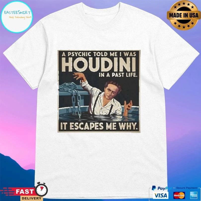 A Psychic Told Me I Was Houdini In A Past Life It Escapes Me Why T-shirts