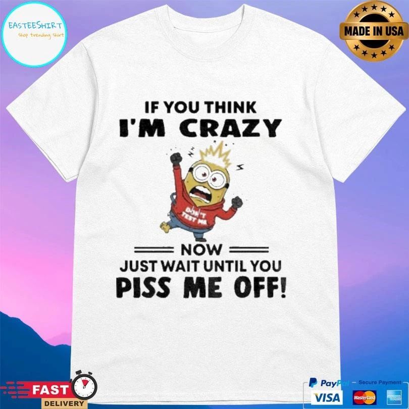 Minion If You Think I’m Crazy Now Just Wait Until You Piss Me Off T-shirts