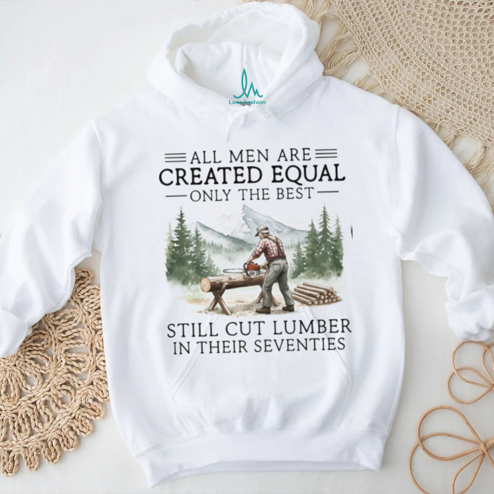 Only The Best Men Still Cut Lumber In Their Seventies Logger T Shirt